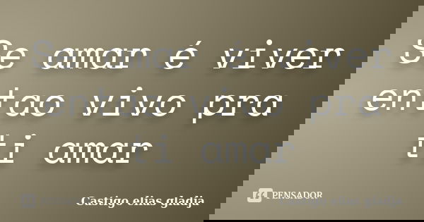 Se amar é viver entao vivo pra ti amar... Frase de Castigo elias gladja.