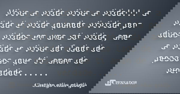 Viva a vida viva a vida!!! a vida é vida quando vivida por duas vidas em uma só vida, ame a vida e viva do lado de pessoas que ti amam de verdade......... Frase de Castigo elias gladja.