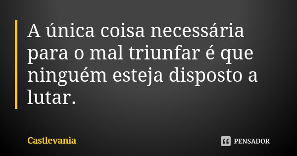 A única coisa necessária para o mal triunfar é que ninguém esteja disposto a lutar.... Frase de Castlevania.