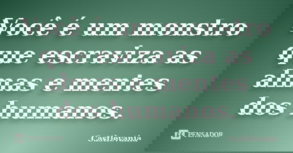 Você é um monstro que escraviza as almas e mentes dos humanos.... Frase de Castlevania.