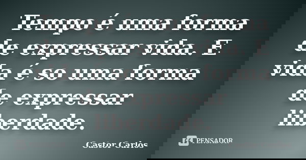 Tempo é uma forma de expressar vida. E vida é so uma forma de expressar liberdade.... Frase de Castor Carlos.