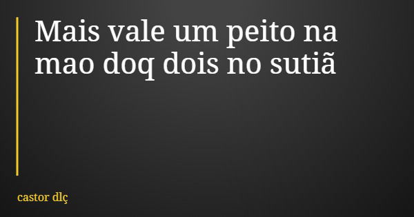 Mais vale um peito na mao doq dois no sutiã... Frase de castor dlç.