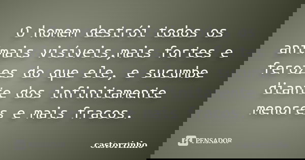 O homem destrói todos os animais visíveis,mais fortes e ferozes do que ele, e sucumbe diante dos infinitamente menores e mais fracos.... Frase de castorzinho.