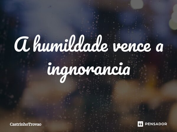 A humildade vence a ignorância⁠... Frase de CastrinhoTrovao.