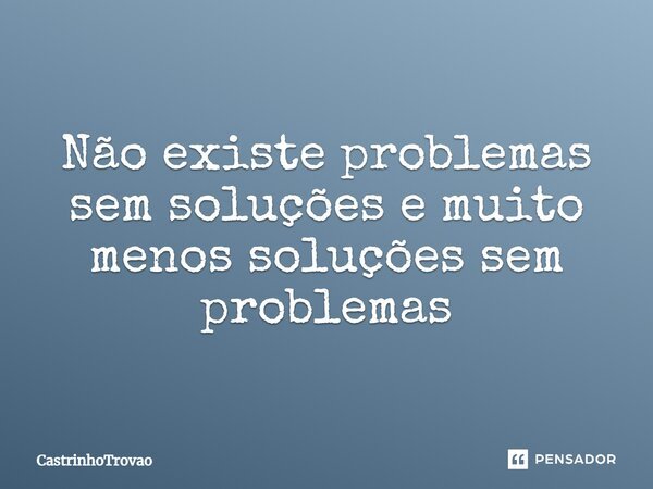 ⁠Não existe problemas sem soluções e muito menos soluções sem problemas... Frase de CastrinhoTrovao.