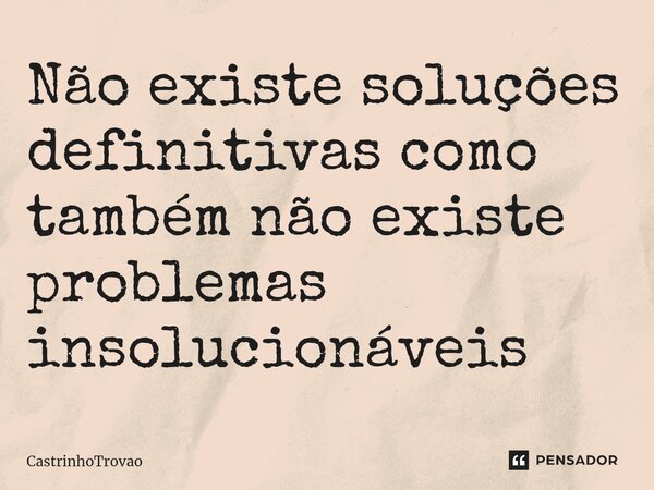 Não existe soluções definitivas como também não existe problemas insolucionáveis... Frase de CastrinhoTrovao.