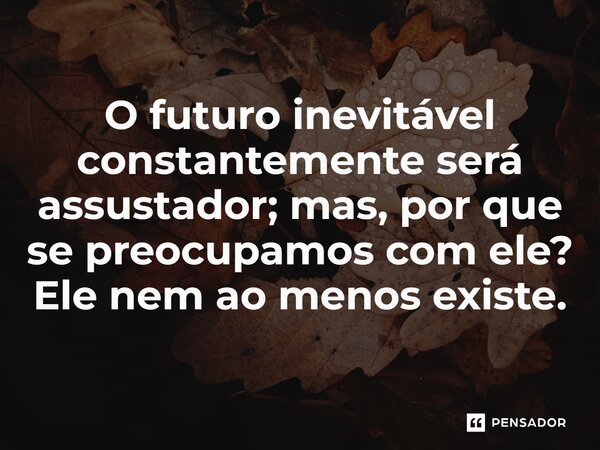 ⁠O futuro inevitável constantemente será assustador; mas, por que se preocupamos com ele? Ele nem ao menos existe.... Frase de CastrinhoTrovao.