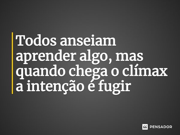 ⁠Todos anseiam aprender algo, mas quando chega o clímax a intenção é fugir... Frase de CastrinhoTrovao.