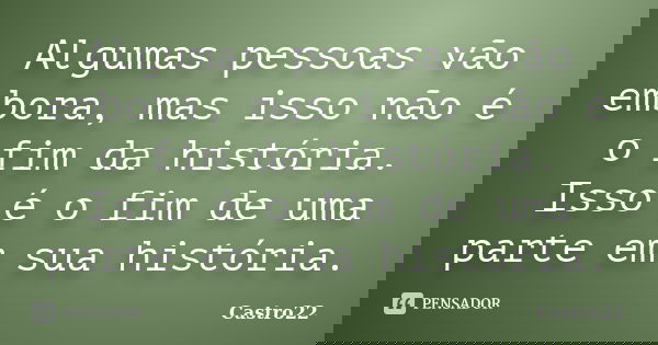 Algumas pessoas vão embora, mas isso não é o fim da história. Isso é o fim de uma parte em sua história.... Frase de Castro22.