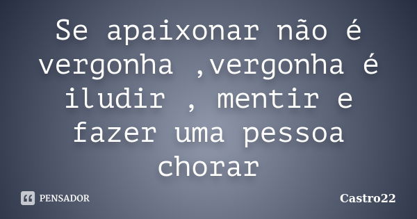 Se apaixonar não é vergonha ,vergonha é iludir , mentir e fazer uma pessoa chorar... Frase de Castro22.