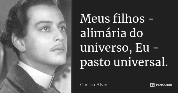 Meus filhos - alimária do universo, Eu - pasto universal.... Frase de Castro Alves.