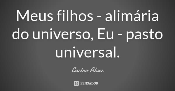 Meus filhos - alimária do universo, Eu - pasto universal.... Frase de Castro Alves.