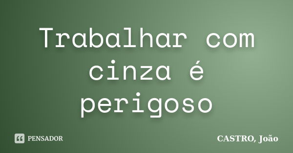 Trabalhar com cinza é perigoso... Frase de CASTRO, João.