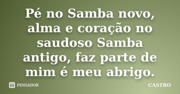Pé no Samba novo, alma e coração no saudoso Samba antigo, faz parte de mim é meu abrigo.... Frase de Castro.