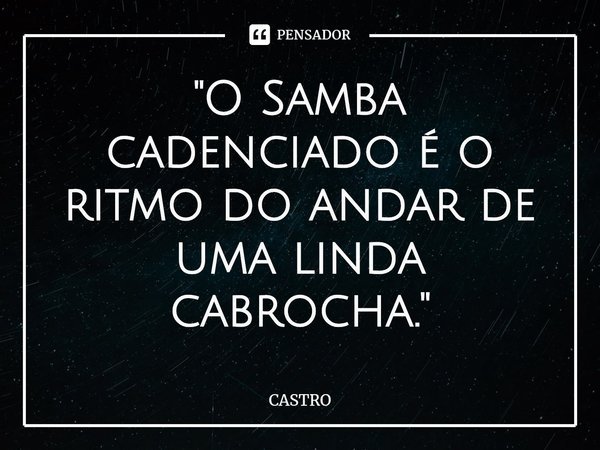 ⁠"O Samba cadenciado é o ritmo do andar de uma linda cabrocha."... Frase de CASTRO.