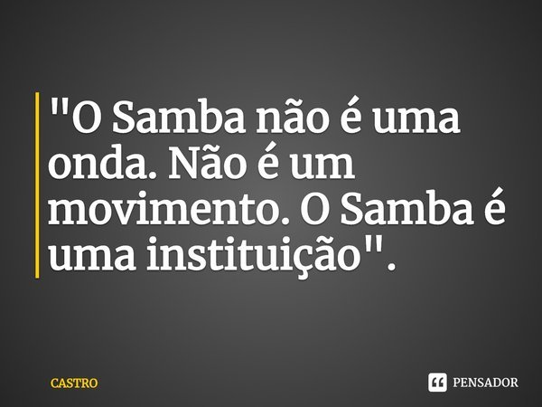 ⁠"O Samba não é uma onda. Não é um movimento. O Samba é uma instituição".... Frase de CASTRO.