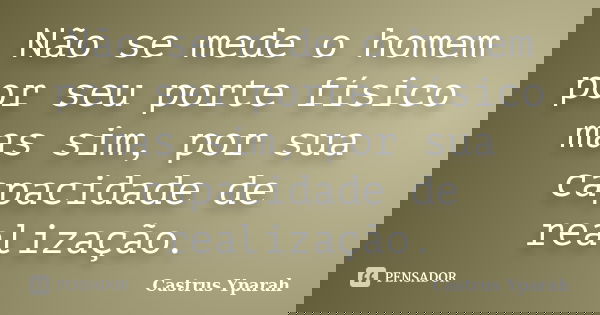 Não se mede o homem por seu porte físico mas sim, por sua capacidade de realização.... Frase de Castrus Yparah.