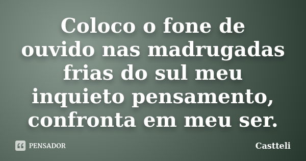 Coloco o fone de ouvido nas madrugadas frias do sul meu inquieto pensamento, confronta em meu ser.... Frase de Castteli.