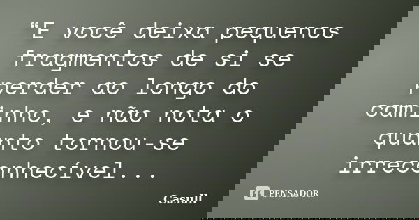 “E você deixa pequenos fragmentos de si se perder ao longo do caminho, e não nota o quanto tornou-se irreconhecível...... Frase de Casull.