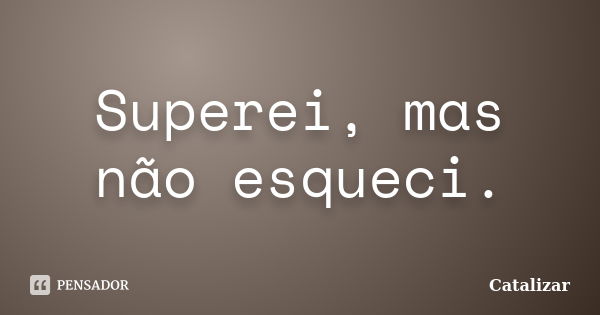 Superei, mas não esqueci.... Frase de Catalizar.