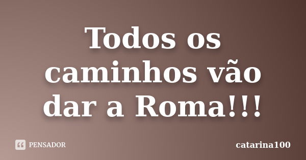 Todos os caminhos vão dar a Roma!!!... Frase de catarina100.