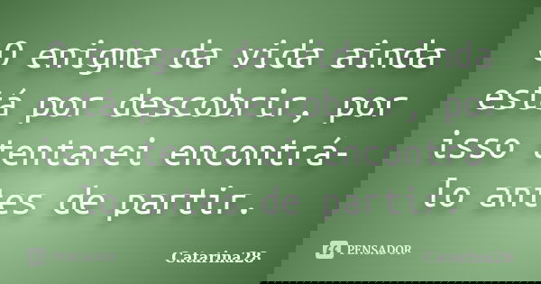 O enigma da vida ainda está por descobrir, por isso tentarei encontrá-lo antes de partir.... Frase de Catarina28.