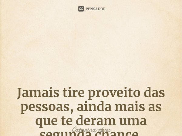 Jamais tire proveito das pessoa⁠s, ainda mais as que te deram uma segunda chance,
Isso se chama recomeçar.... Frase de Catarina alves.