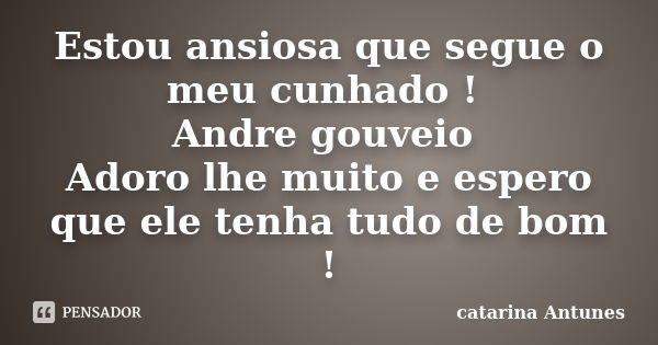 Estou ansiosa que segue o meu cunhado ! Andre gouveio Adoro lhe muito e espero que ele tenha tudo de bom !... Frase de catarina Antunes.