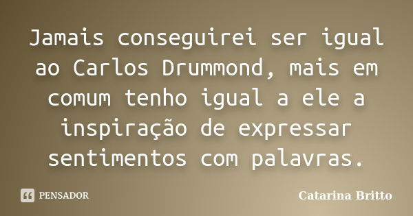 Jamais conseguirei ser igual ao Carlos Drummond, mais em comum tenho igual a ele a inspiração de expressar sentimentos com palavras.... Frase de Catarina Britto.