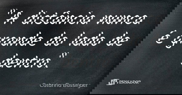 "A distância nunca é grande do lado de dentro."... Frase de Catarina Bussinger.