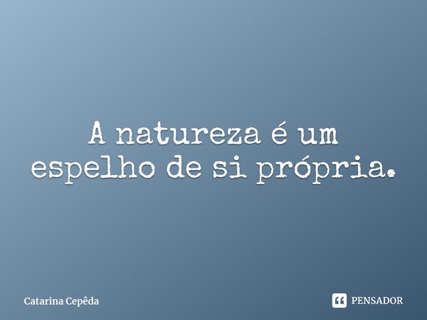 ⁠A natureza éum espelho de si própria.... Frase de Catarina Cepêda.