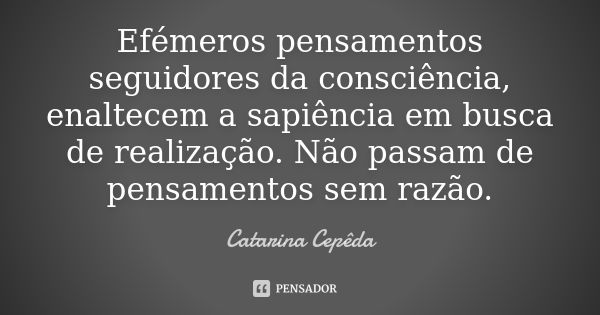 Efémeros pensamentos seguidores da consciência, enaltecem a sapiência em busca de realização. Não passam de pensamentos sem razão.... Frase de Catarina Cepêda.