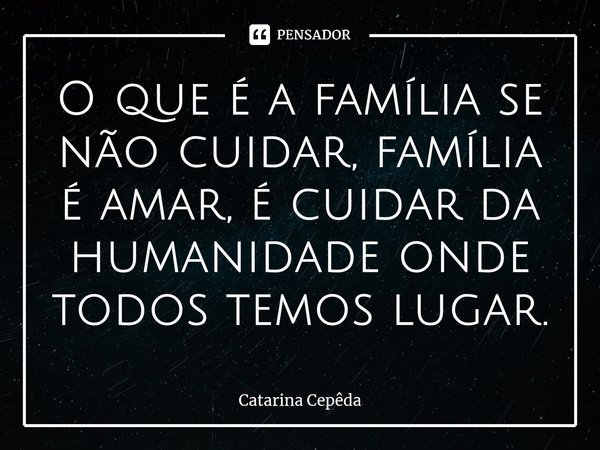 ⁠O que é a família se não cuidar, família é amar, é cuidar da humanidade onde todos temos lugar.... Frase de Catarina Cepêda.