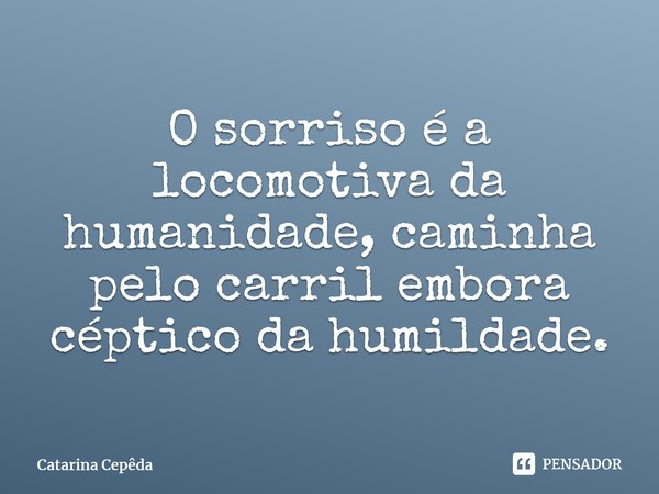 ⁠O sorrisoé a locomotiva da humanidade, caminha pelo carril embora céptico da humildade.... Frase de Catarina Cepêda.