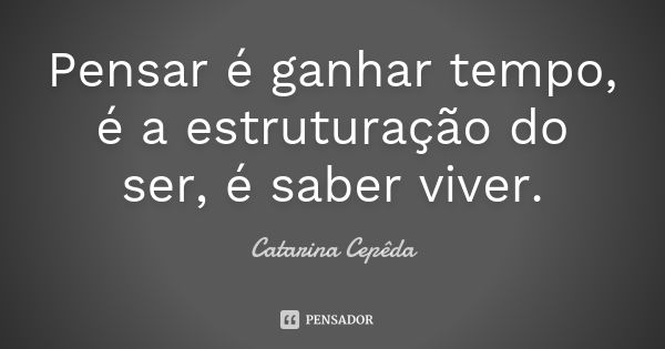 Pensar é ganhar tempo, é a estruturação do ser, é saber viver.... Frase de Catarina Cepêda.