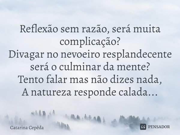 ⁠Reflexão sem razão, será muita complicação? Divagar no nevoeiro resplandecente será o culminar da mente? Tento falar mas não dizes nada, A natureza responde ca... Frase de Catarina Cepêda.