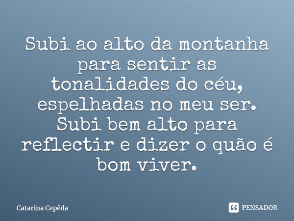 ⁠Subi ao alto da montanha para sentir as tonalidades do céu, espelhadas no meu ser. Subi bem alto para reflectir e dizer o quão é bom viver.... Frase de Catarina Cepêda.