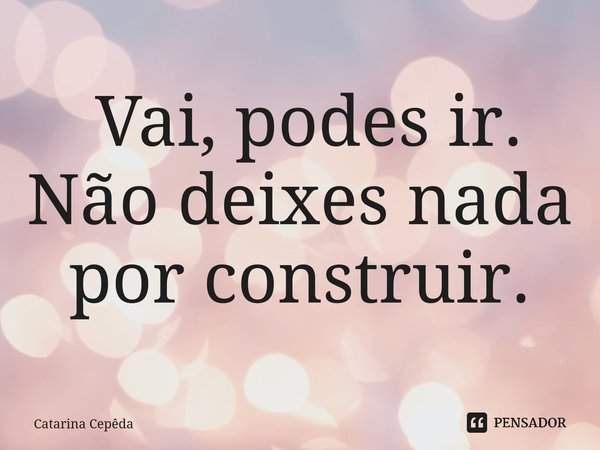 ⁠ Vai, podes ir. Não deixes nada por construir.... Frase de Catarina Cepêda.