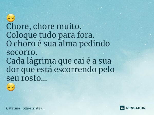 ⁠😔 Chore, chore muito. Coloque tudo para fora. O choro é sua alma pedindo socorro. Cada lágrima que cai é a sua dor que está escorrendo pelo seu rosto... 😔... Frase de Catarina_OlhosTristes_.