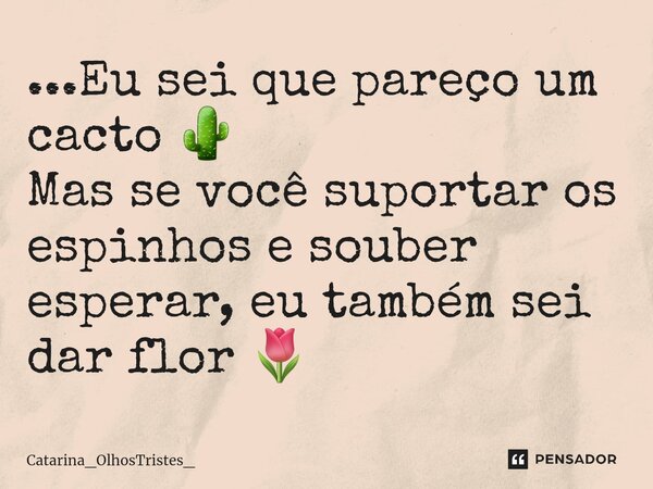 ⁠...Eu sei que pareço um cacto 🌵 Mas se você suportar os espinhos e souber esperar, eu também sei dar flor 🌷... Frase de Catarina_OlhosTristes_.