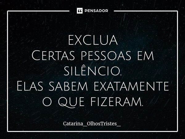 ⁠EXCLUA Certas pessoas em silêncio. Elas sabem exatamente o que fizeram.... Frase de Catarina_OlhosTristes_.
