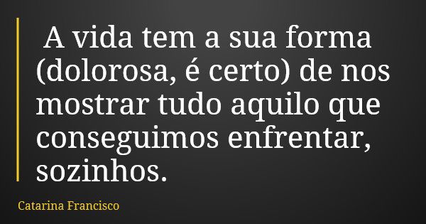 A vida tem a sua forma (dolorosa, é certo) de nos mostrar tudo aquilo que conseguimos enfrentar, sozinhos.... Frase de Catarina Francisco.