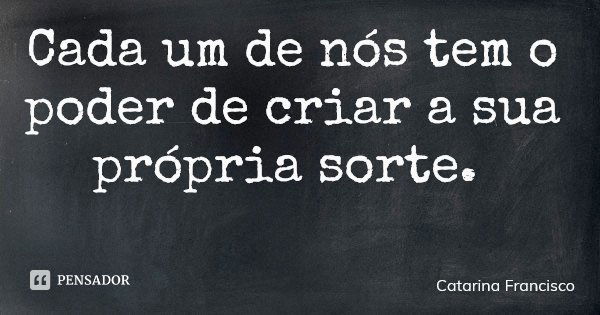 Cada um de nós tem o poder de criar a sua própria sorte.... Frase de Catarina Francisco.
