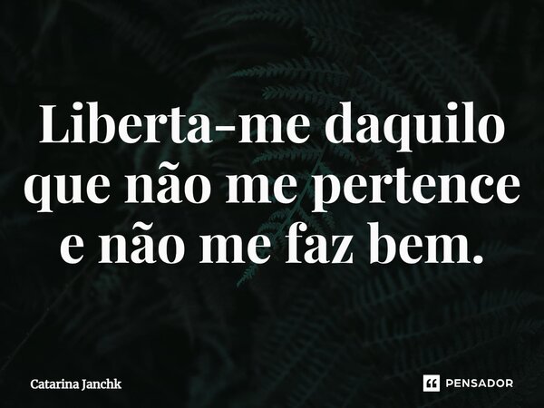 Liberta-me daquilo que não me pertence e não me faz bem.... Frase de Catarina Janchk.