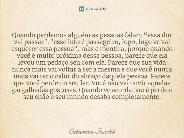 Quando perdemos alguém as pessoas falam “essa dor vai passar”, "esse luto é passageiro, logo, logo vc vai esquecer essa pessoa", mas é mentira, porque... Frase de Catarina Janchk.