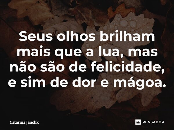 Seus olhos brilham mais que a lua, mas não são de felicidade, e sim de dor e mágoa.... Frase de Catarina Janchk.