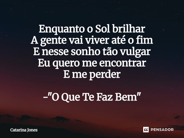 ⁠Enquanto o Sol brilhar A gente vai viver até o fim E nesse sonho tão vulgar Eu quero me encontrar E me perder - "O Que Te Faz Bem"... Frase de Catarina Jones.