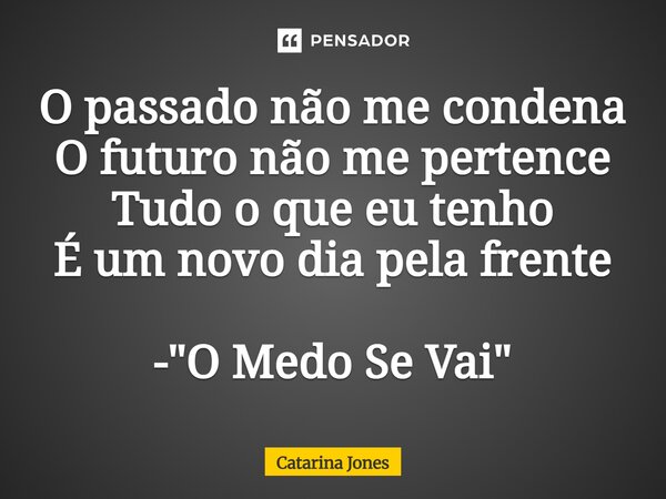 ⁠O passado não me condena O futuro não me pertence Tudo o que eu tenho É um novo dia pela frente - "O Medo Se Vai"... Frase de Catarina Jones.