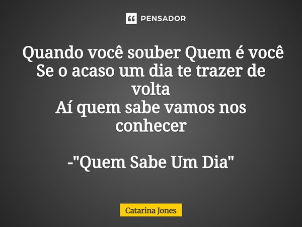 ⁠ Quando você souber Quem é você Se o acaso um dia te trazer de volta Aí quem sabe vamos nos conhecer - "Quem Sabe Um Dia"... Frase de Catarina Jones.