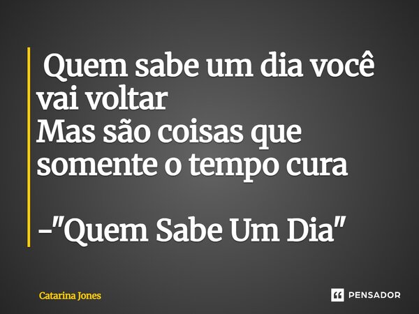 ⁠ Quem sabe um dia você vai voltar Mas são coisas que somente o tempo cura - "Quem Sabe Um Dia"... Frase de Catarina Jones.